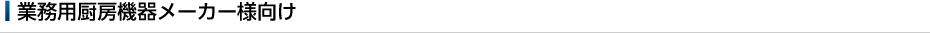 業務用厨房機器メーカー様向け