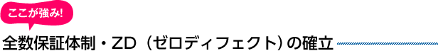 ここが強み！全数保証体制・ZD（ゼロディフェクト）の確立